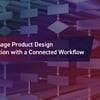 How To Manage Product Design Documentation With A Connected Workflow