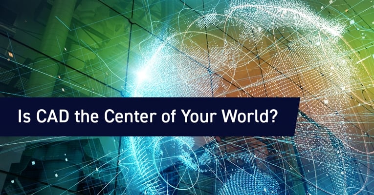 Is CAD the Center of Your World?