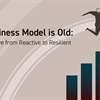 Your Business Model is Old: Make the Move from Reactive to Resilient
