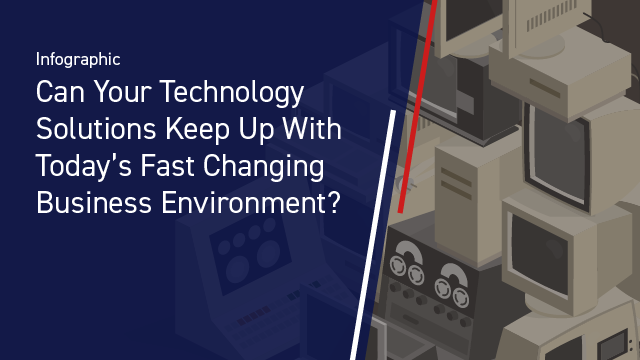 Can Your Technology Solutions Keep Up With Today’s Fast Changing Business Environment?