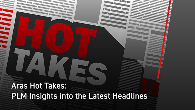 Aras Hot Takes: Providing our PLM Perspective on the Latest News Headlines